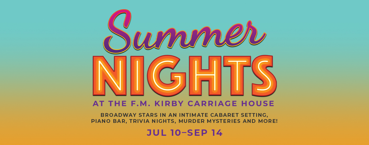 In purple and orange letters, Summer Nights at the F.M. Kirby Carriage House. Broadway stars in an intimate cabaret setting, piano bar, trivia nights, murder mysteries and more! Background has gradient colors from teal at the top to orange at the bottom.